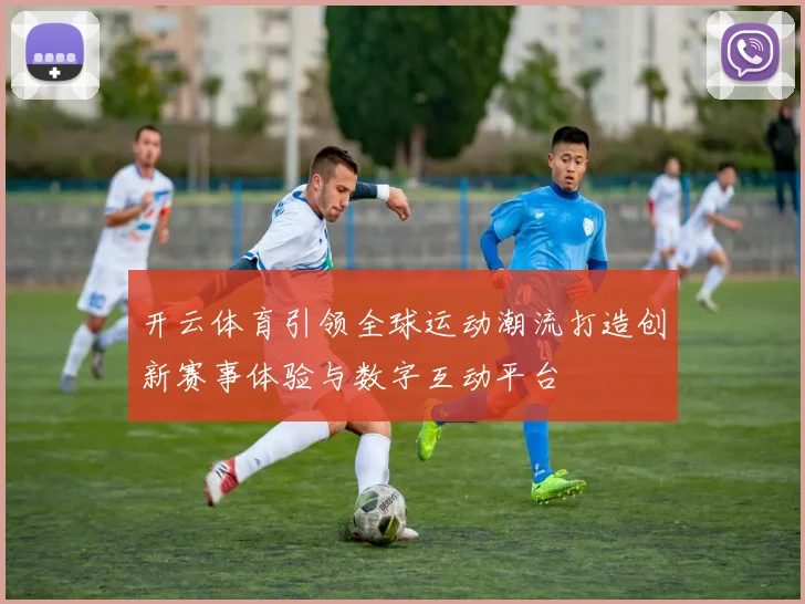 开云体育引领全球运动潮流打造创新赛事体验与数字互动平台