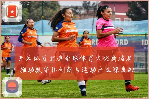 开云体育打造全球体育文化新格局 推动数字化创新与运动产业深度融合