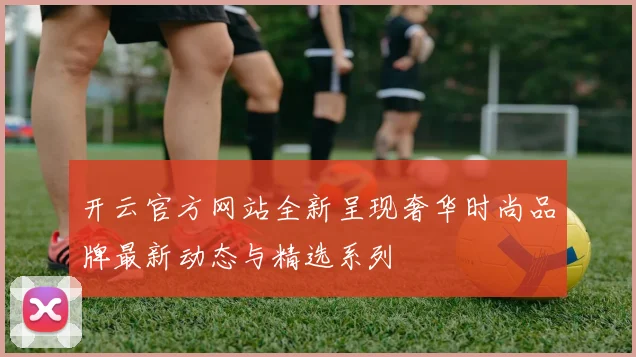 开云官方网站全新呈现奢华时尚品牌最新动态与精选系列