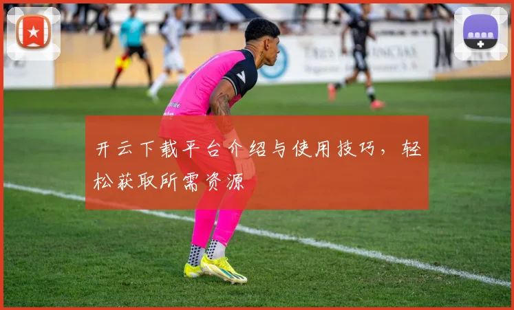 开云下载平台介绍与使用技巧，轻松获取所需资源