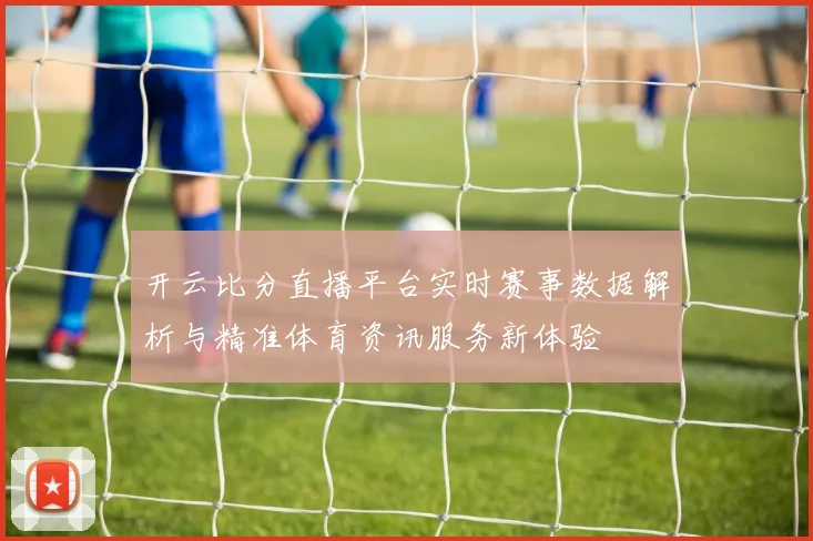 开云比分直播平台实时赛事数据解析与精准体育资讯服务新体验