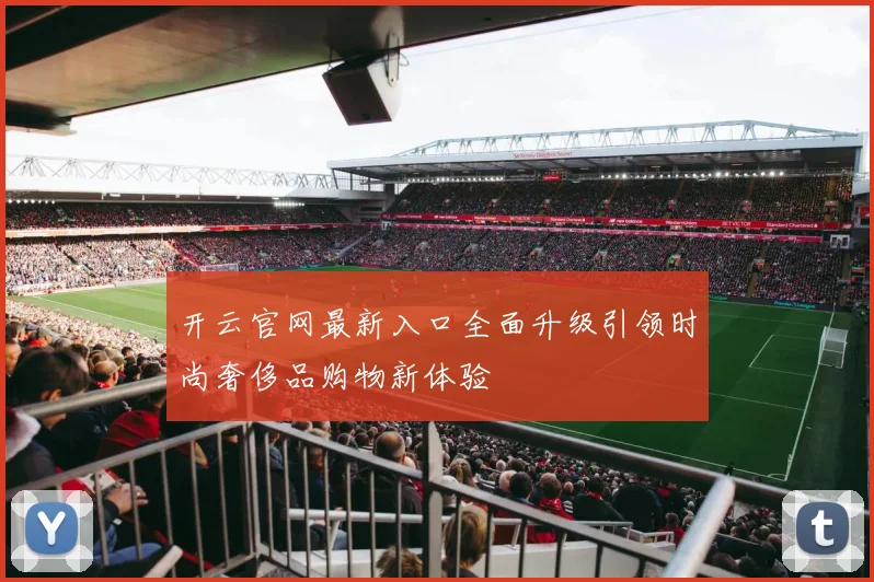 开云官网最新入口全面升级引领时尚奢侈品购物新体验